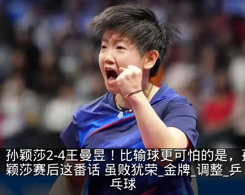 孙颖莎2-4王曼昱!比输球更可怕的是,孙颖莎赛后这番话 虽败犹荣_金牌_调整_乒乓球